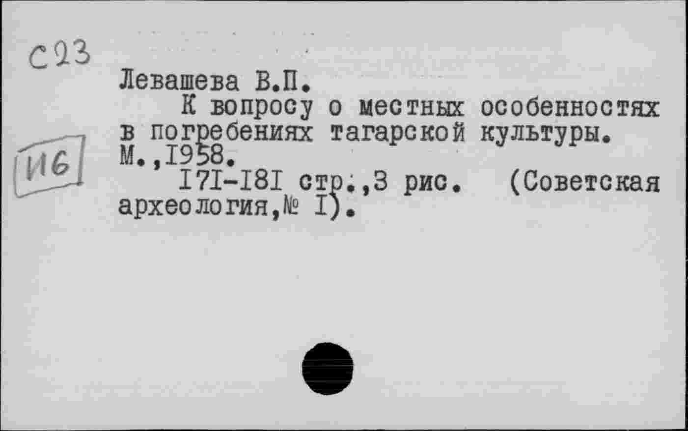 ﻿Левашова В.П.
К вопросу о местных особенностях в погребениях татарской культуры.
М. ,1958.
I7I-I8I стр.,3 рис. (Советская археология,^ I).